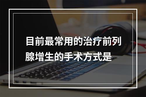 目前最常用的治疗前列腺增生的手术方式是