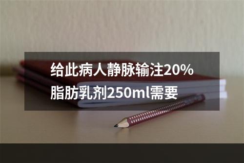 给此病人静脉输注20%脂肪乳剂250ml需要