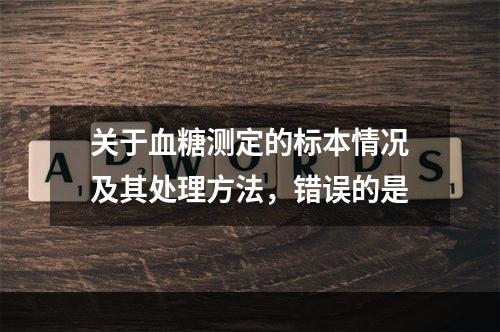 关于血糖测定的标本情况及其处理方法，错误的是