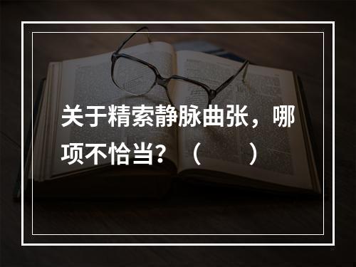 关于精索静脉曲张，哪项不恰当？（　　）