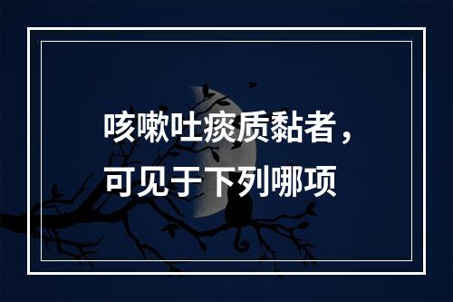 咳嗽吐痰质黏者，可见于下列哪项