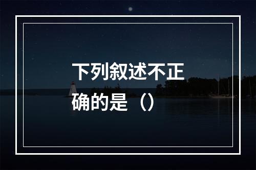 下列叙述不正确的是（）