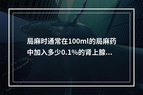 局麻时通常在100ml的局麻药中加入多少0.1%的肾上腺素