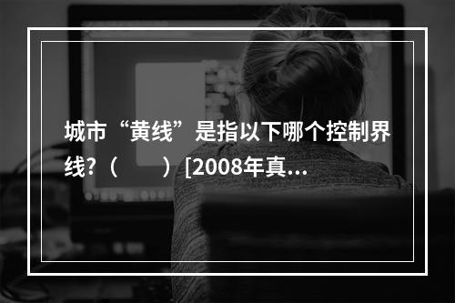 城市“黄线”是指以下哪个控制界线?（　　）[2008年真题