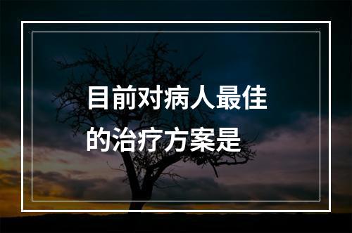 目前对病人最佳的治疗方案是