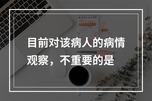 目前对该病人的病情观察，不重要的是