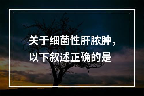 关于细菌性肝脓肿，以下叙述正确的是