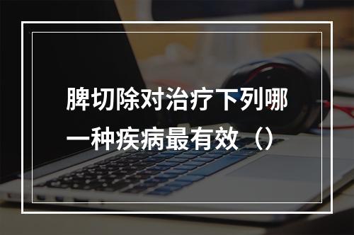 脾切除对治疗下列哪一种疾病最有效（）