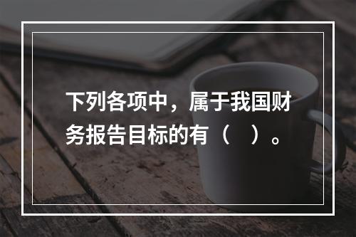 下列各项中，属于我国财务报告目标的有（　）。