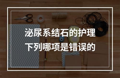 泌尿系结石的护理下列哪项是错误的