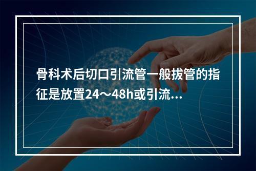 骨科术后切口引流管一般拔管的指征是放置24～48h或引流液少