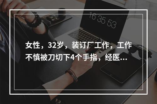 女性，32岁，装订厂工作，工作不慎被刀切下4个手指，经医院救