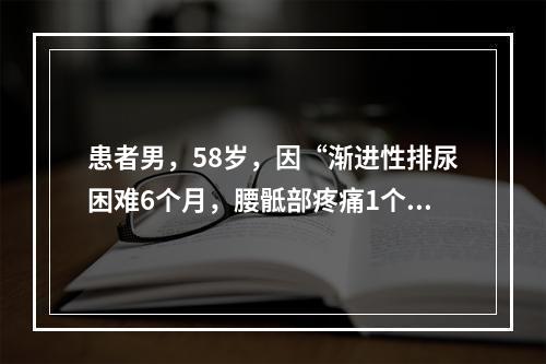 患者男，58岁，因“渐进性排尿困难6个月，腰骶部疼痛1个月”