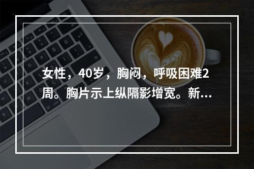 女性，40岁，胸闷，呼吸困难2周。胸片示上纵隔影增宽。新斯的