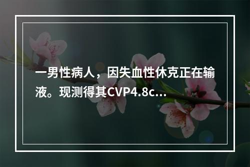 一男性病人，因失血性休克正在输液。现测得其CVP4.8cmH