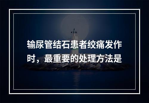 输尿管结石患者绞痛发作时，最重要的处理方法是