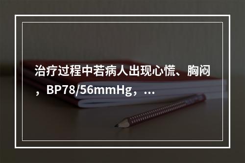 治疗过程中若病人出现心慌、胸闷，BP78/56mmHg，P1