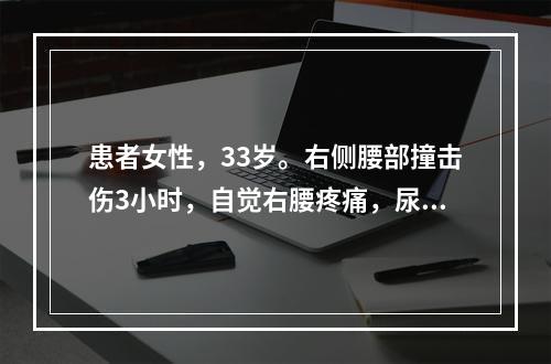 患者女性，33岁。右侧腰部撞击伤3小时，自觉右腰疼痛，尿液呈