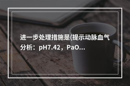 进一步处理措施是(提示动脉血气分析：pH7.42，PaO24