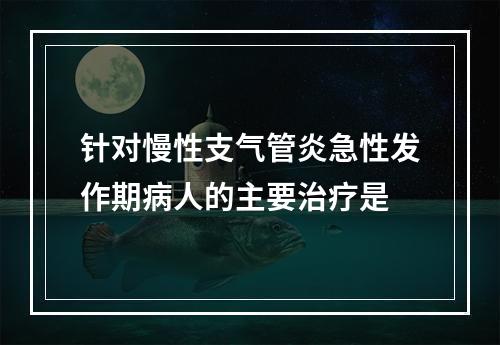 针对慢性支气管炎急性发作期病人的主要治疗是