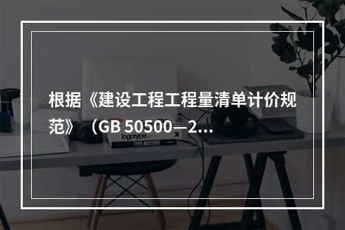 根据《建设工程工程量清单计价规范》（GB 50500—201