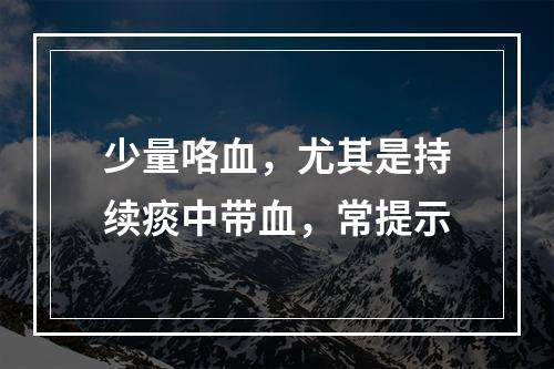 少量咯血，尤其是持续痰中带血，常提示