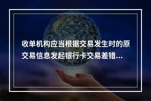 收单机构应当根据交易发生时的原交易信息发起银行卡交易差错处理