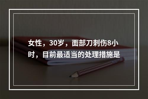 女性，30岁，面部刀刺伤8小时，目前最适当的处理措施是