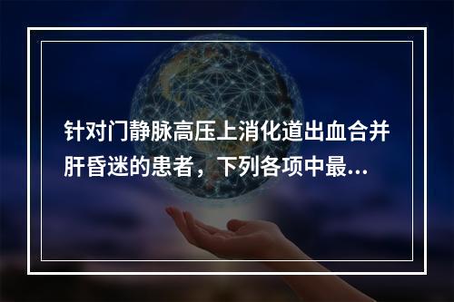 针对门静脉高压上消化道出血合并肝昏迷的患者，下列各项中最适用