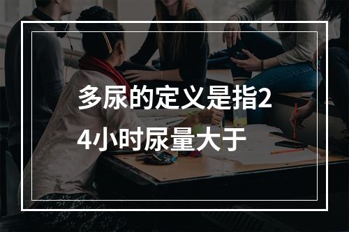 多尿的定义是指24小时尿量大于