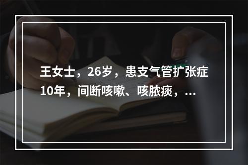 王女士，26岁，患支气管扩张症10年，间断咳嗽、咳脓痰，痰量