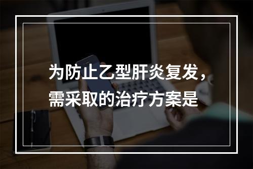 为防止乙型肝炎复发，需采取的治疗方案是