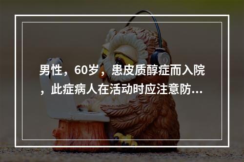 男性，60岁，患皮质醇症而入院，此症病人在活动时应注意防止因