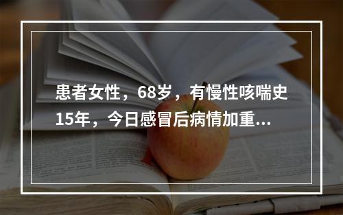 患者女性，68岁，有慢性咳喘史15年，今日感冒后病情加重，夜