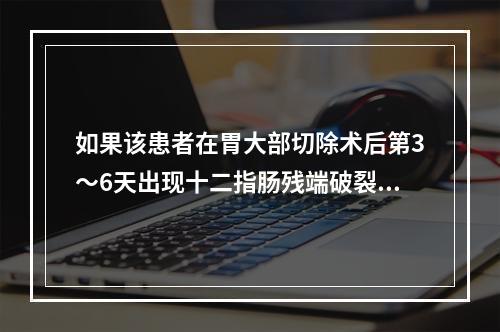 如果该患者在胃大部切除术后第3～6天出现十二指肠残端破裂，应