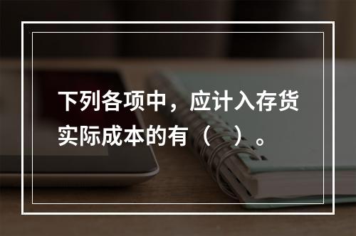 下列各项中，应计入存货实际成本的有（　）。