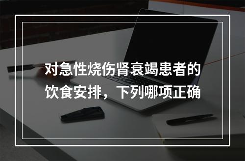 对急性烧伤肾衰竭患者的饮食安排，下列哪项正确