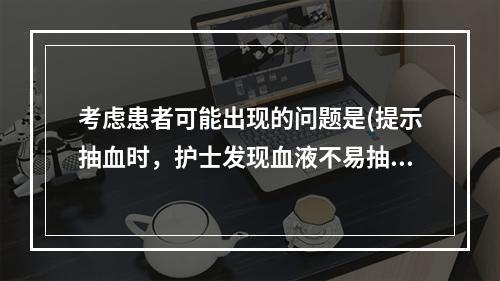 考虑患者可能出现的问题是(提示抽血时，护士发现血液不易抽出、