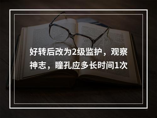 好转后改为2级监护，观察神志，瞳孔应多长时间1次