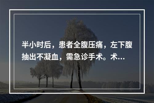 半小时后，患者全腹压痛，左下腹抽出不凝血，需急诊手术。术前准