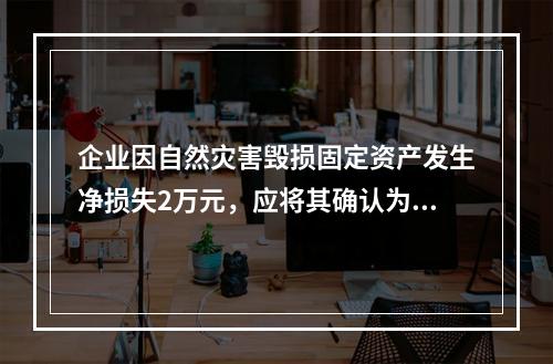 企业因自然灾害毁损固定资产发生净损失2万元，应将其确认为费用