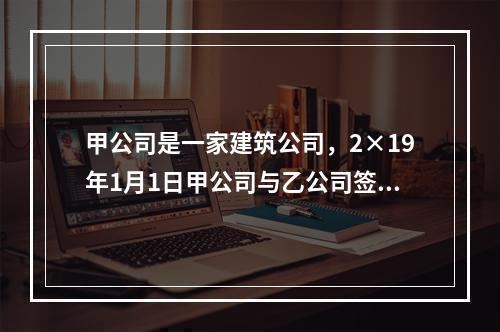 甲公司是一家建筑公司，2×19年1月1日甲公司与乙公司签订了