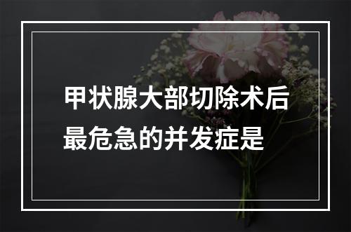 甲状腺大部切除术后最危急的并发症是