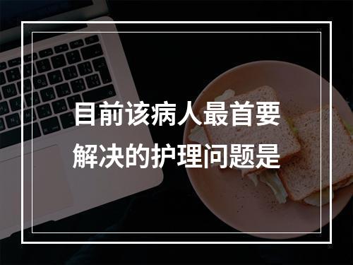 目前该病人最首要解决的护理问题是