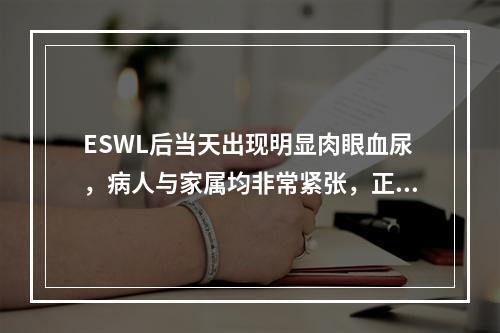 ESWL后当天出现明显肉眼血尿，病人与家属均非常紧张，正确的