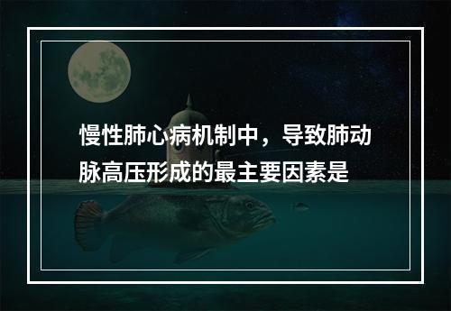 慢性肺心病机制中，导致肺动脉高压形成的最主要因素是