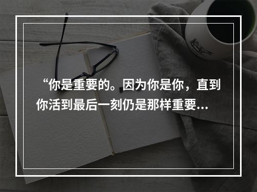 “你是重要的。因为你是你，直到你活到最后一刻仍是那样重要。我