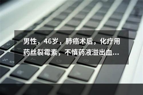 男性，46岁，肺癌术后，化疗用药丝裂霉素，不慎药液溢出血管外