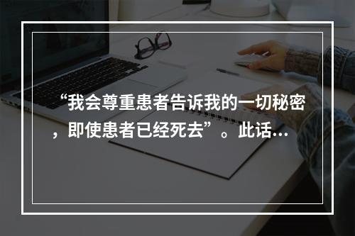 “我会尊重患者告诉我的一切秘密，即使患者已经死去”。此话出自