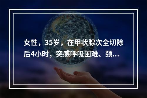 女性，35岁，在甲状腺次全切除后4小时，突感呼吸困难、颈部肿